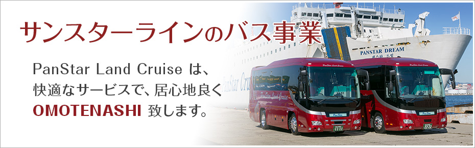 「サンスターラインのバス事業」 PanStar Land Cruise は、
快適なサービスで、居心地良くOMOTENASHI 致します。